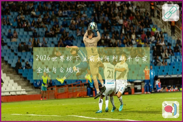 2026世界杯下注前如何判断平台安全性与合规性